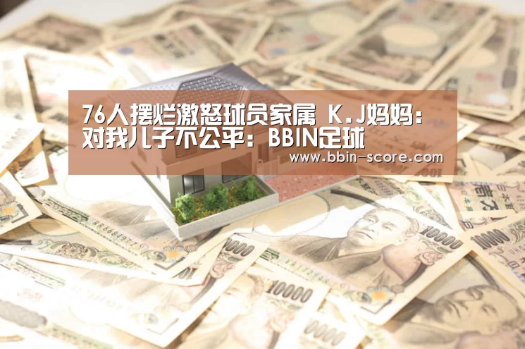 76人摆烂激怒球员家属 K.J妈妈:对我儿子不公平:BBIN足球(图1) BBIN篮球
